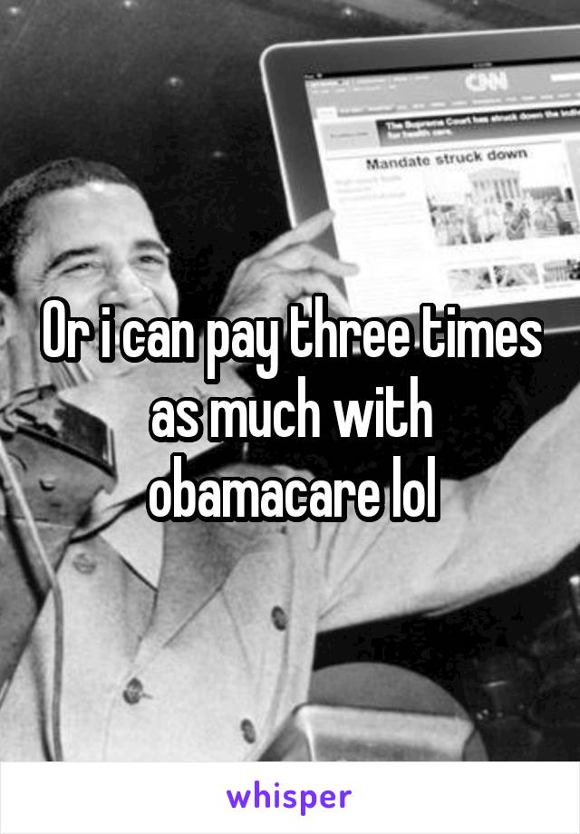 Or i can pay three times as much with obamacare lol