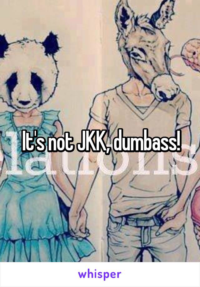 It's not JKK, dumbass!