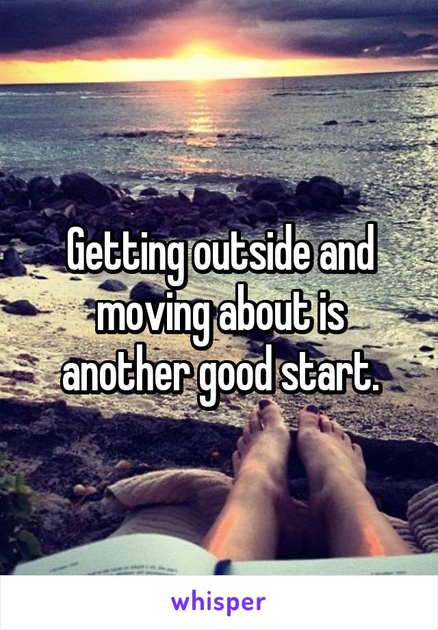 Getting outside and moving about is another good start.