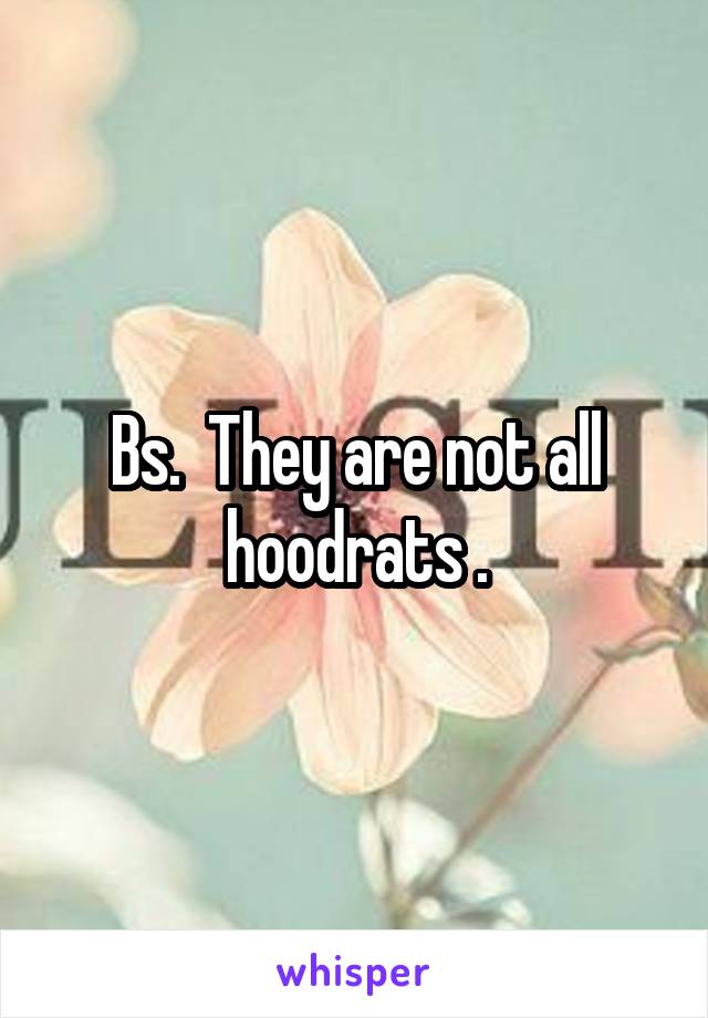 Bs.  They are not all hoodrats .