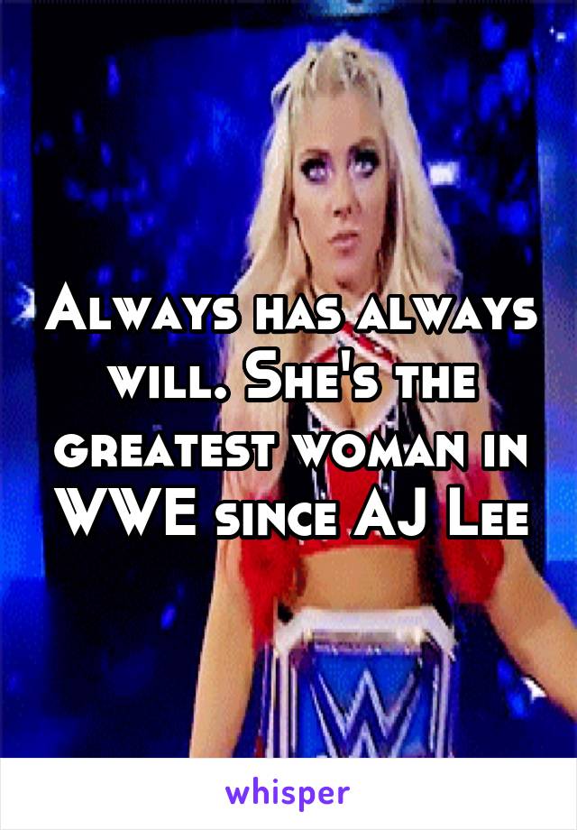 Always has always will. She's the greatest woman in WWE since AJ Lee