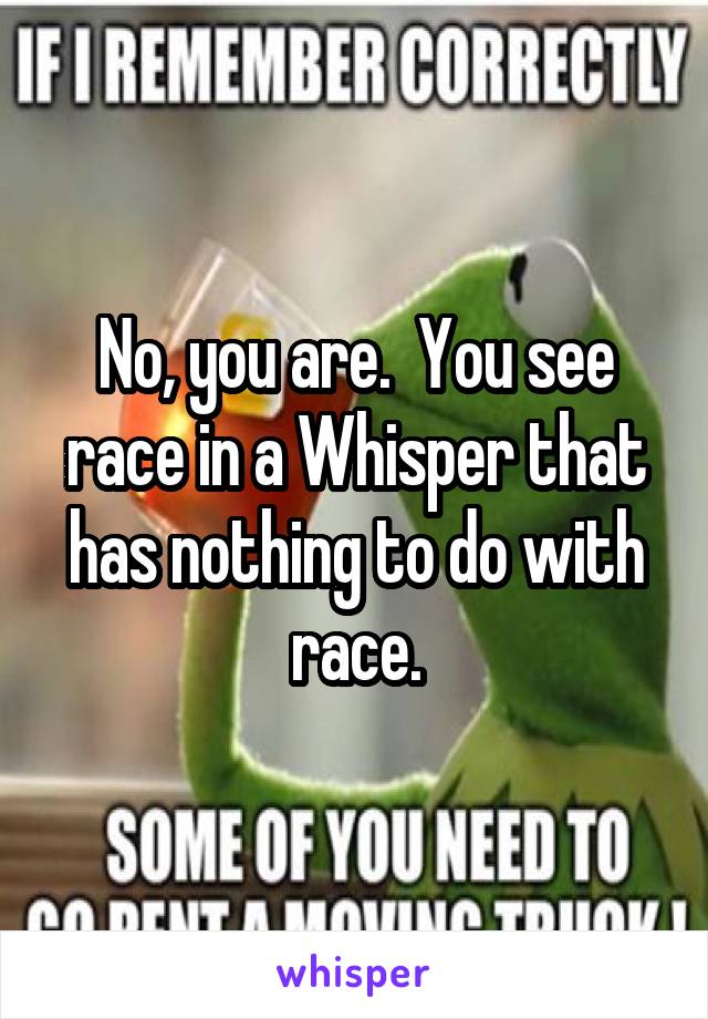 No, you are.  You see race in a Whisper that has nothing to do with race.