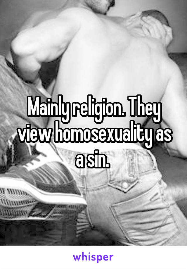 Mainly religion. They view homosexuality as a sin. 