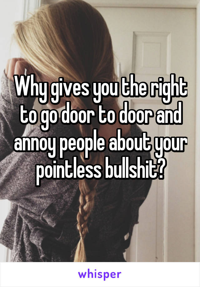 Why gives you the right to go door to door and annoy people about your pointless bullshit?
