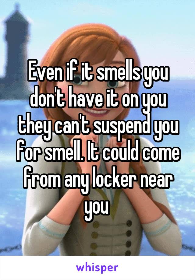 Even if it smells you don't have it on you they can't suspend you for smell. It could come from any locker near you 