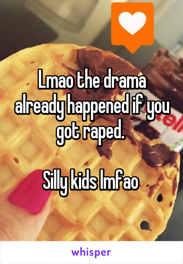 Lmao the drama already happened if you got raped. 

Silly kids lmfao 