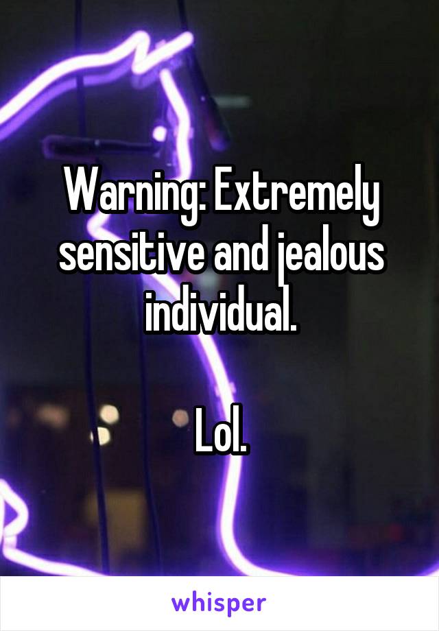 Warning: Extremely sensitive and jealous individual.

Lol.