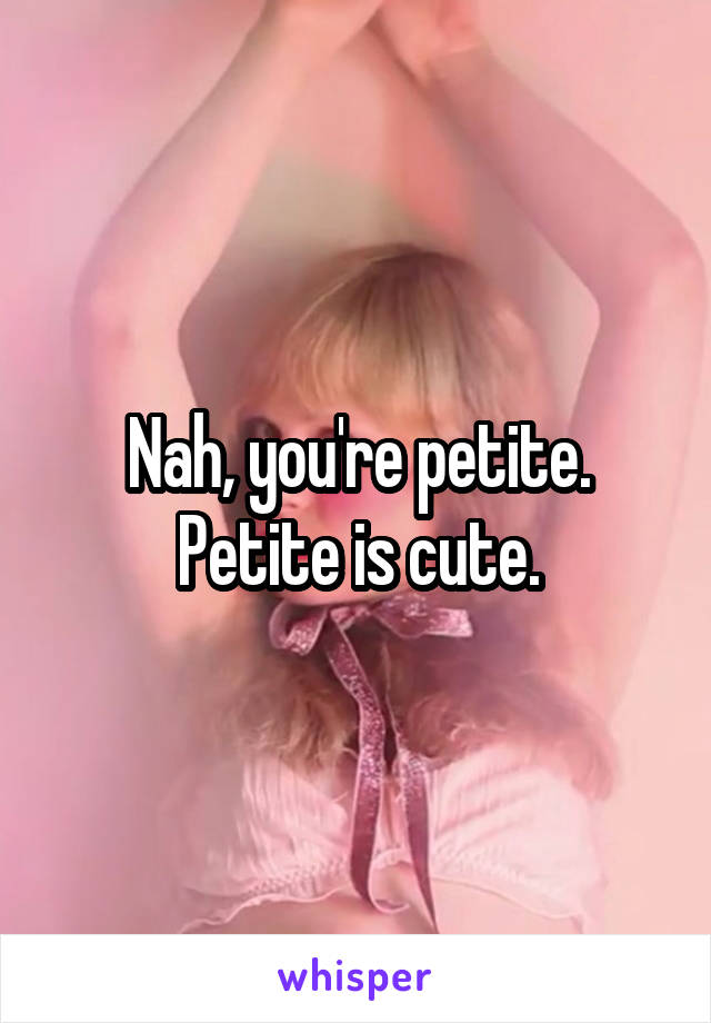 Nah, you're petite. Petite is cute.