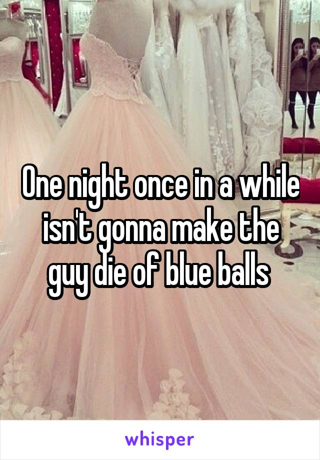 One night once in a while isn't gonna make the guy die of blue balls 