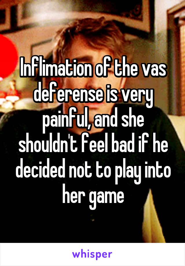 Inflimation of the vas deferense is very painful, and she shouldn't feel bad if he decided not to play into her game