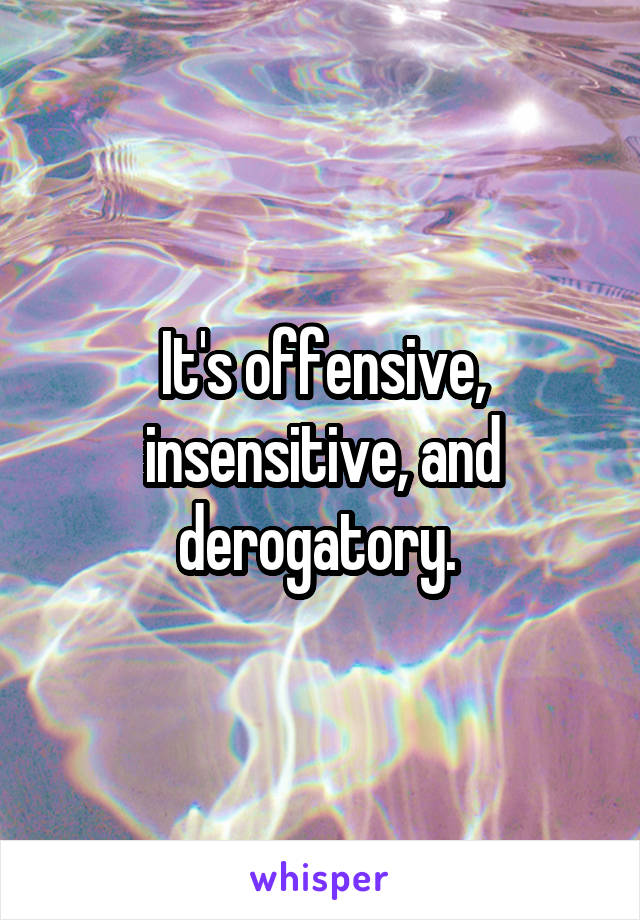 It's offensive, insensitive, and derogatory. 