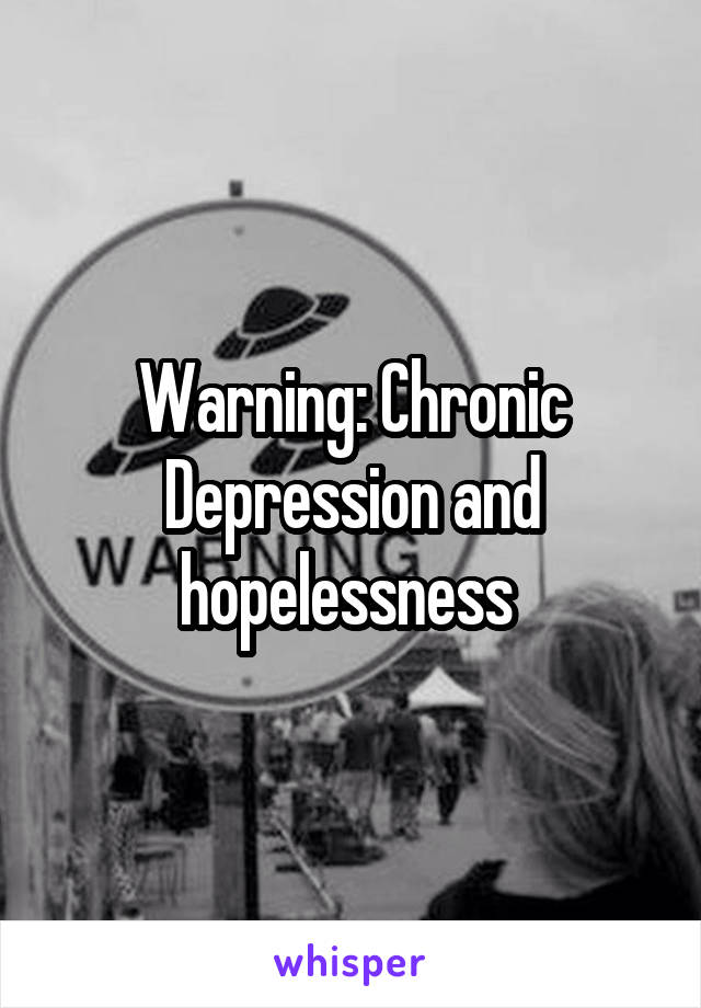 Warning: Chronic Depression and hopelessness 