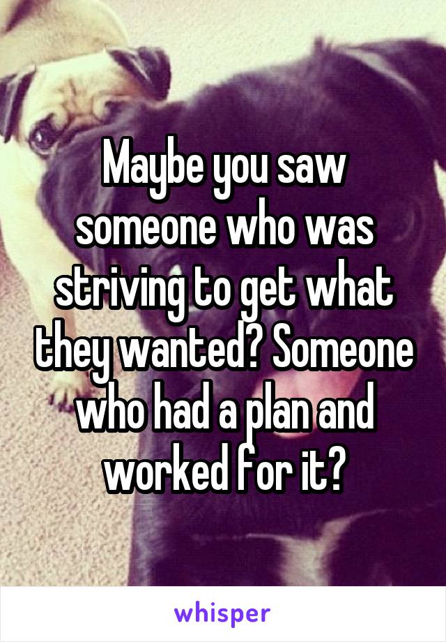 Maybe you saw someone who was striving to get what they wanted? Someone who had a plan and worked for it?