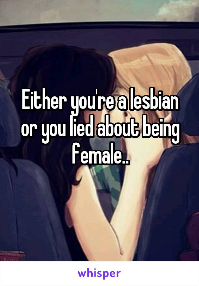 Either you're a lesbian or you lied about being female..
