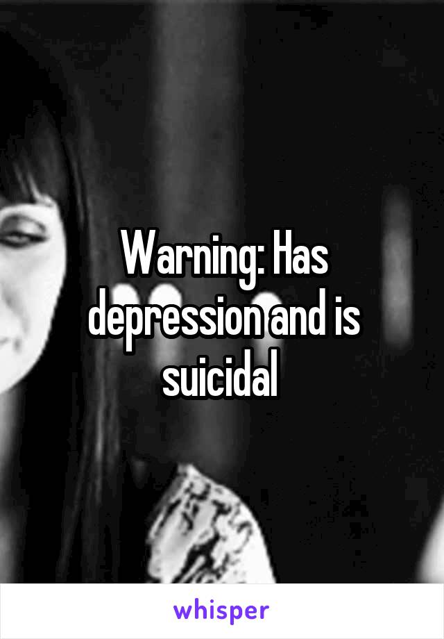 Warning: Has depression and is suicidal 