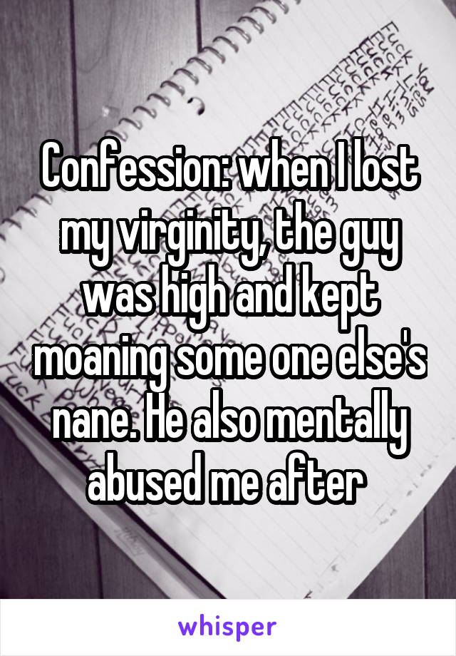 Confession: when I lost my virginity, the guy was high and kept moaning some one else's nane. He also mentally abused me after 