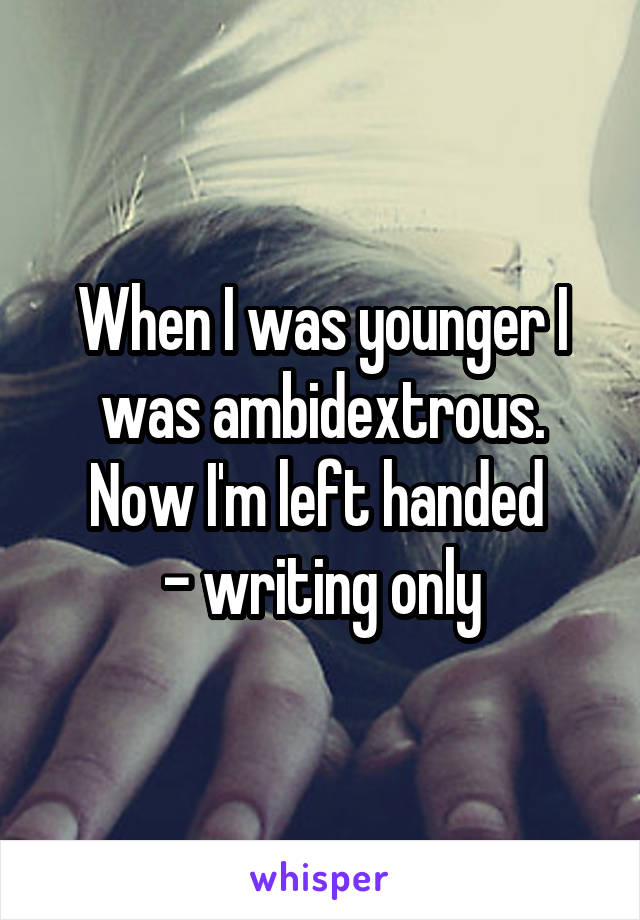 When I was younger I was ambidextrous. Now I'm left handed 
- writing only