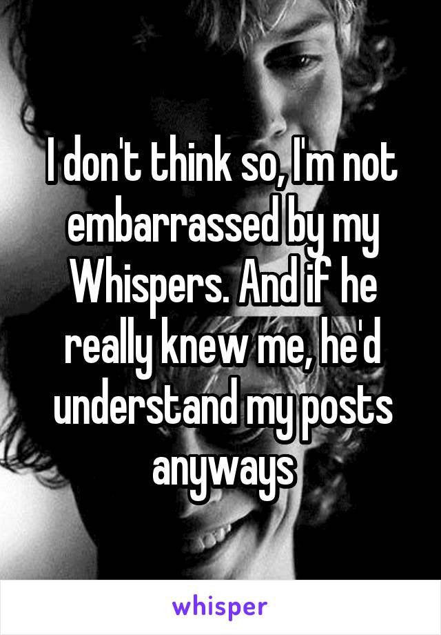 I don't think so, I'm not embarrassed by my Whispers. And if he really knew me, he'd understand my posts anyways