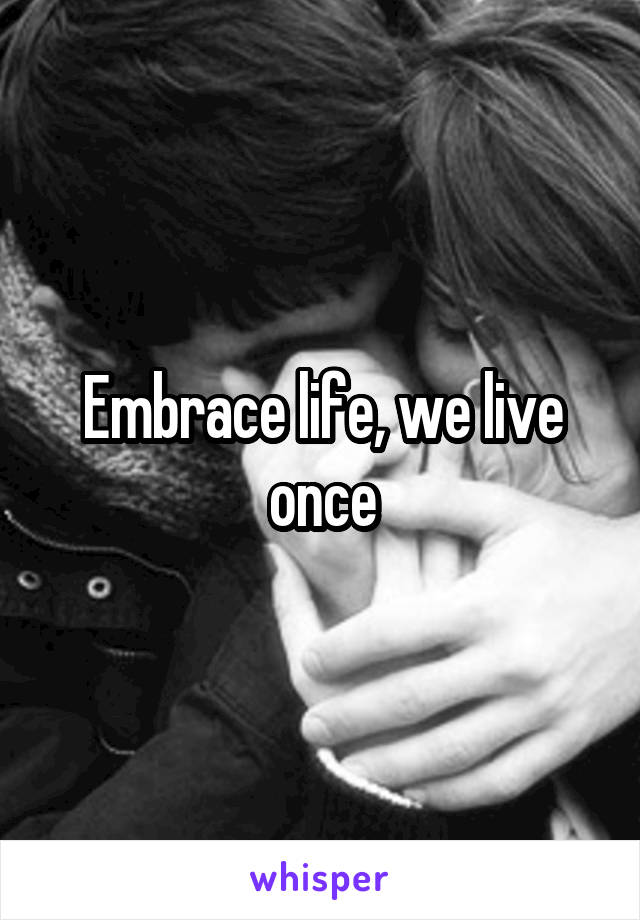 Embrace life, we live once