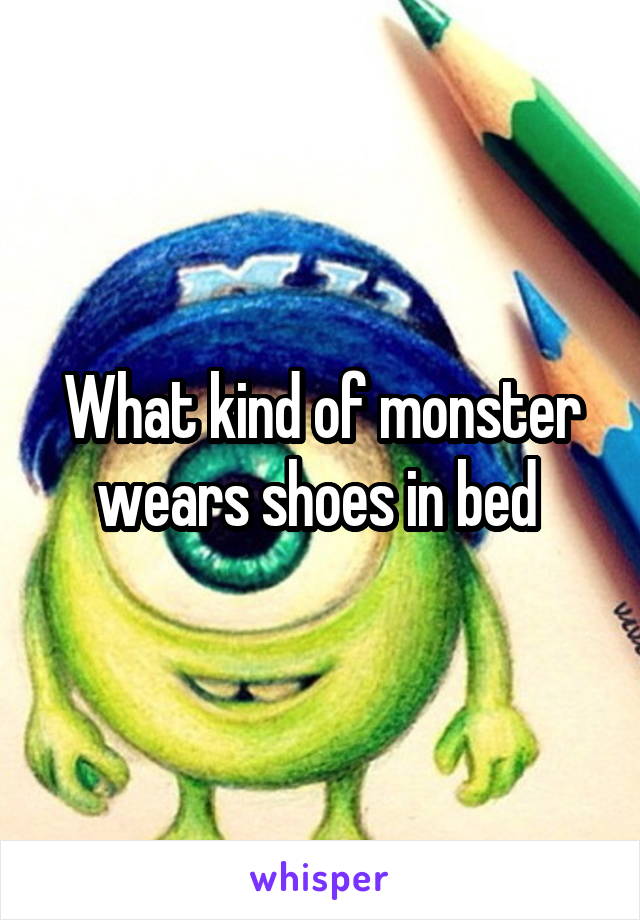 What kind of monster wears shoes in bed 