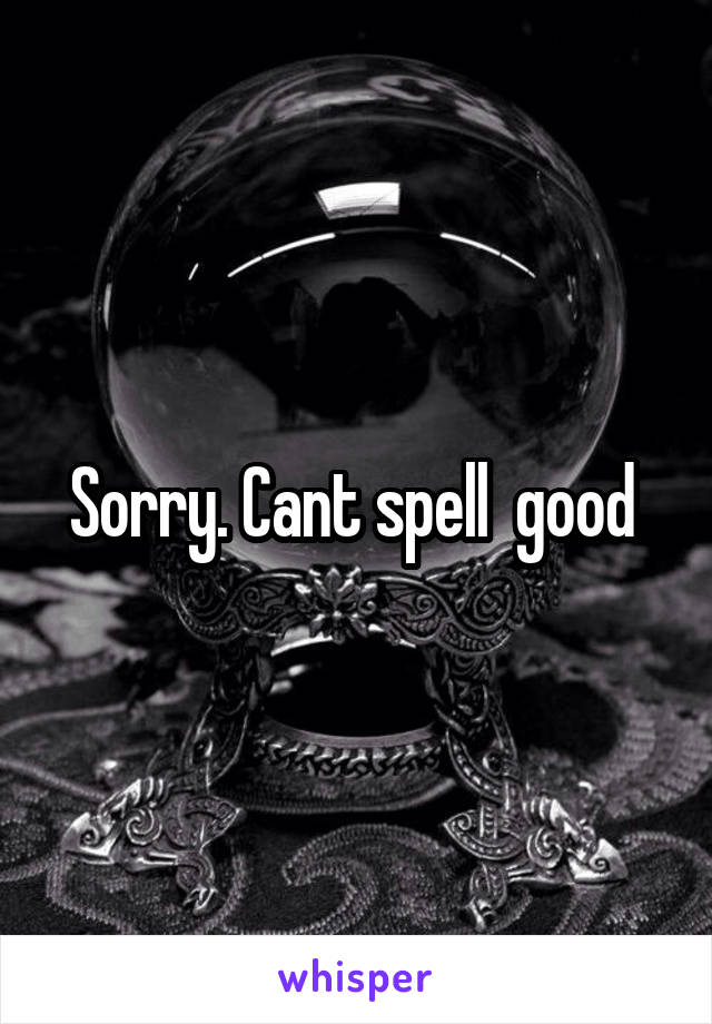 Sorry. Cant spell  good 