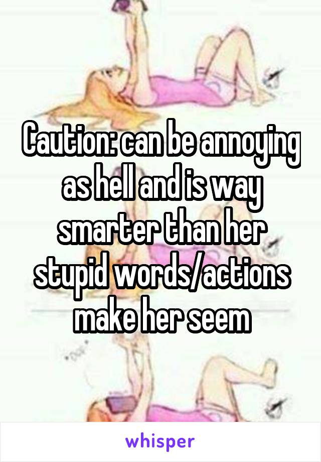 Caution: can be annoying as hell and is way smarter than her stupid words/actions make her seem