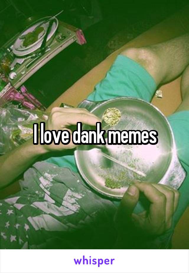 I love dank memes