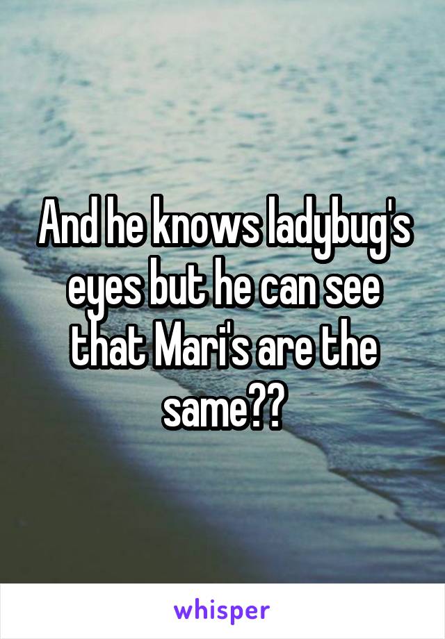 And he knows ladybug's eyes but he can see that Mari's are the same??