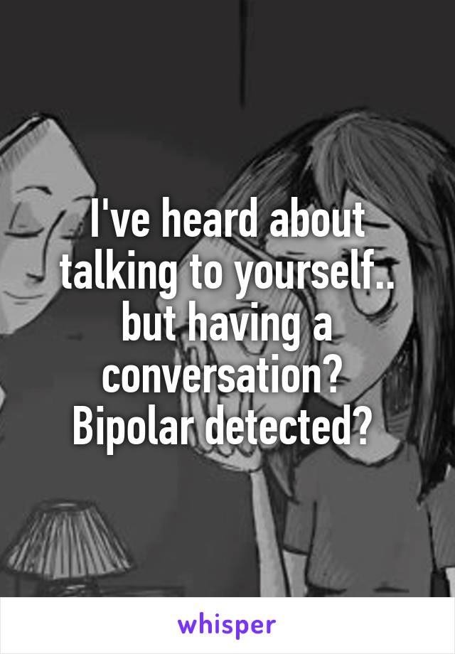 I've heard about talking to yourself.. but having a conversation? 
Bipolar detected? 