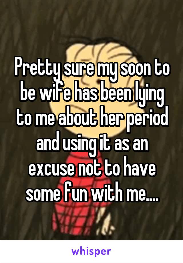 Pretty sure my soon to be wife has been lying to me about her period and using it as an excuse not to have some fun with me....