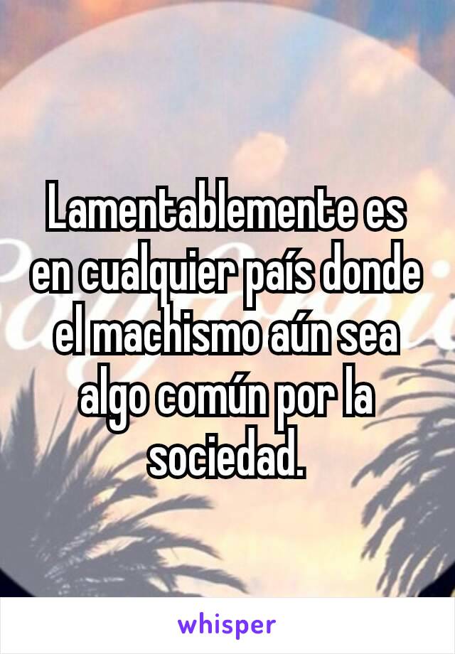 Lamentablemente es en cualquier país donde el machismo aún sea algo común por la sociedad.