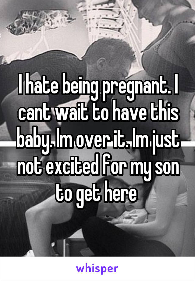 I hate being pregnant. I cant wait to have this baby. Im over it. Im just not excited for my son to get here 