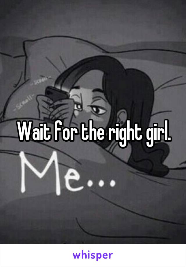 Wait for the right girl.