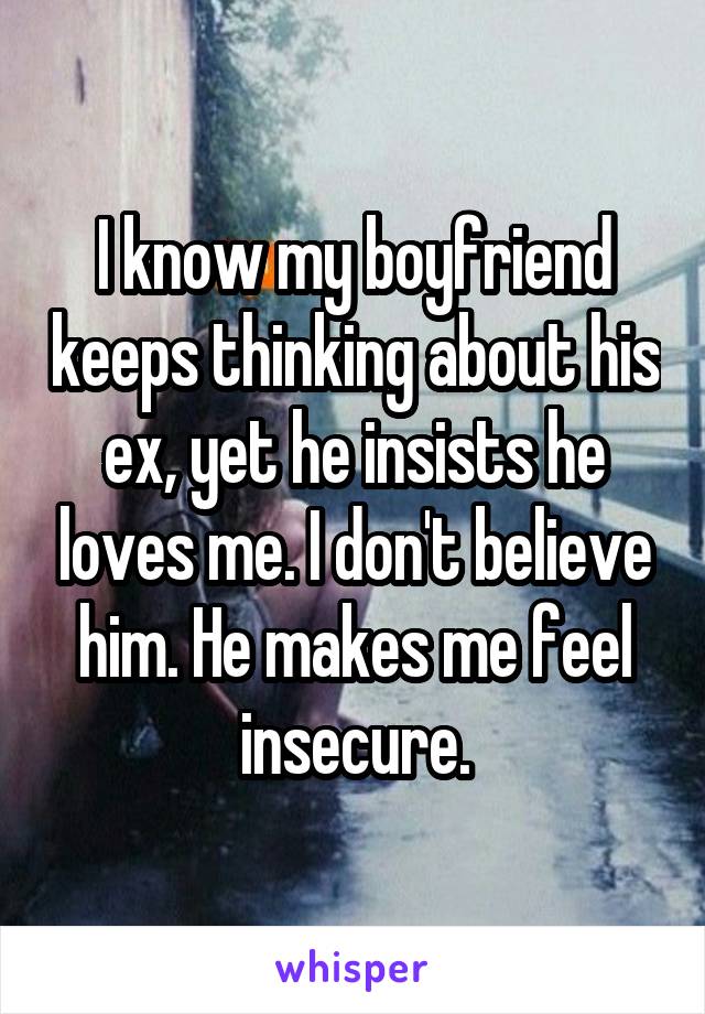 I know my boyfriend keeps thinking about his ex, yet he insists he loves me. I don't believe him. He makes me feel insecure.