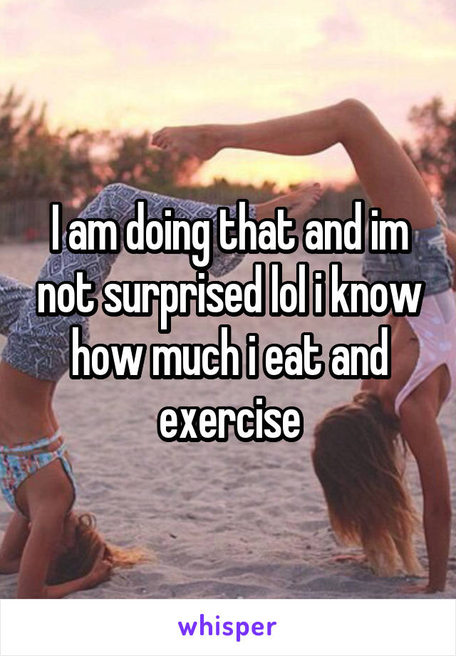 I am doing that and im not surprised lol i know how much i eat and exercise