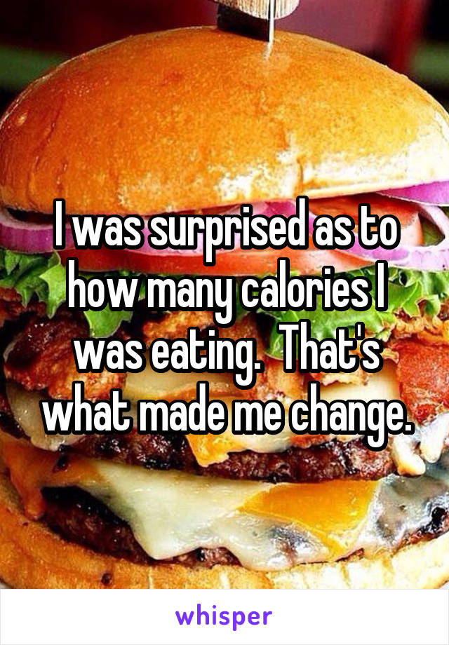 I was surprised as to how many calories I was eating.  That's what made me change.