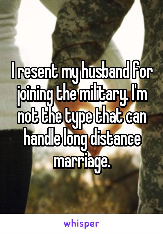 I resent my husband for joining the military. I'm not the type that can handle long distance marriage.