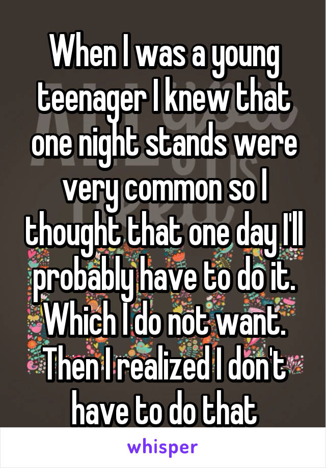 When I was a young teenager I knew that one night stands were very common so I thought that one day I'll probably have to do it. Which I do not want. Then I realized I don't have to do that