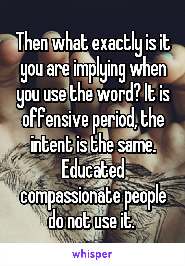 Then what exactly is it you are implying when you use the word? It is offensive period, the intent is the same. Educated compassionate people do not use it. 