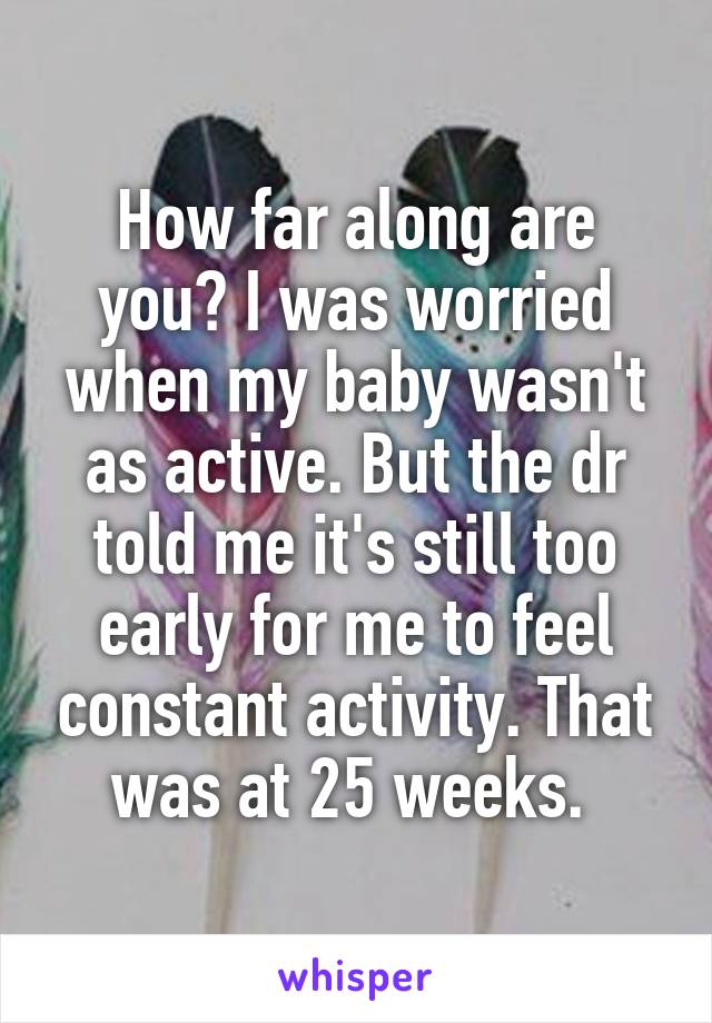 How far along are you? I was worried when my baby wasn't as active. But the dr told me it's still too early for me to feel constant activity. That was at 25 weeks. 