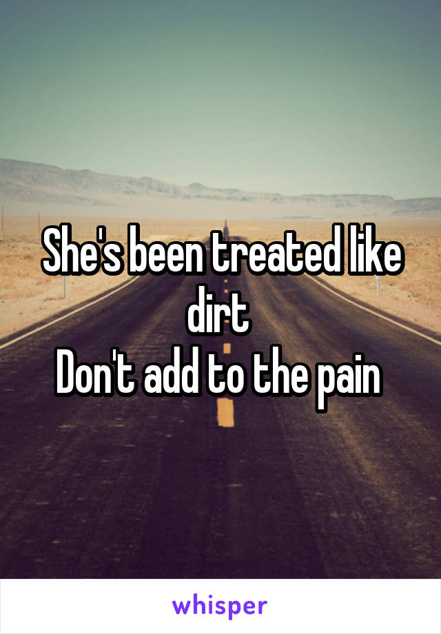 She's been treated like dirt 
Don't add to the pain 