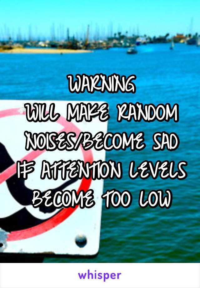 WARNING
WILL MAKE RANDOM NOISES/BECOME SAD IF ATTENTION LEVELS BECOME TOO LOW