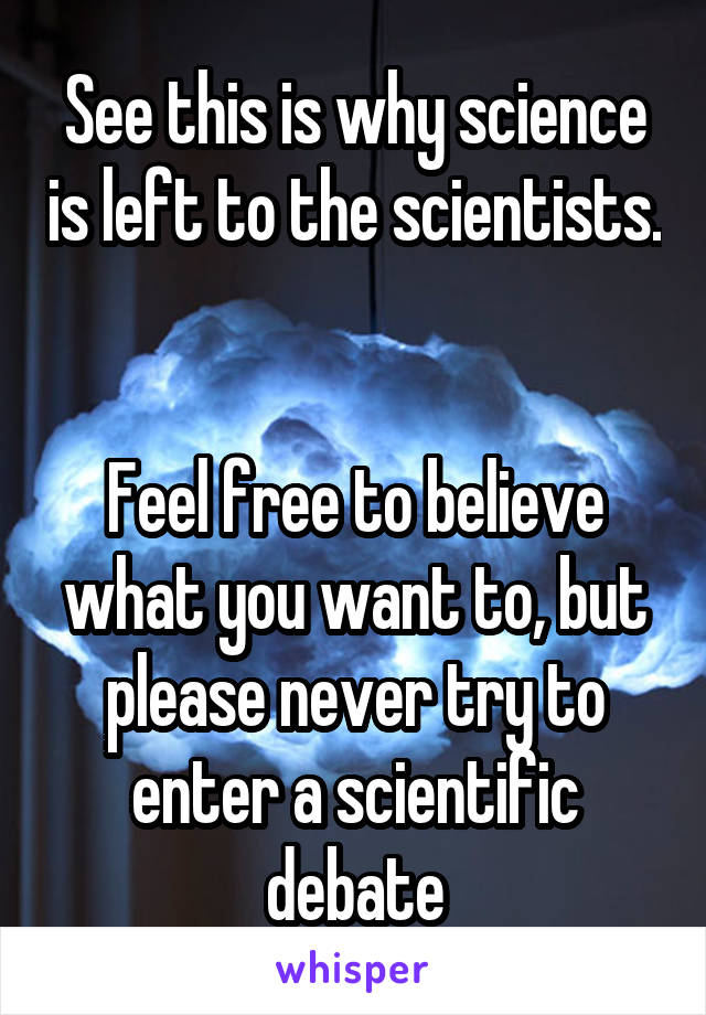 See this is why science is left to the scientists.


Feel free to believe what you want to, but please never try to enter a scientific debate