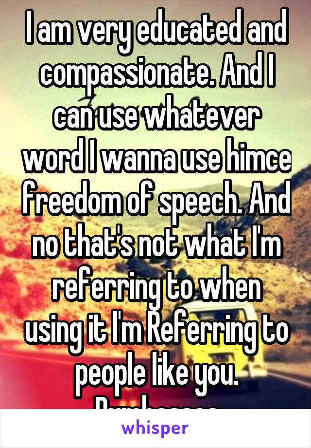 I am very educated and compassionate. And I can use whatever word I wanna use himce freedom of speech. And no that's not what I'm referring to when using it I'm Referring to people like you. Dumbasses