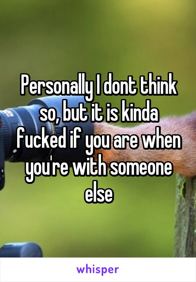 Personally I dont think so, but it is kinda fucked if you are when you're with someone else