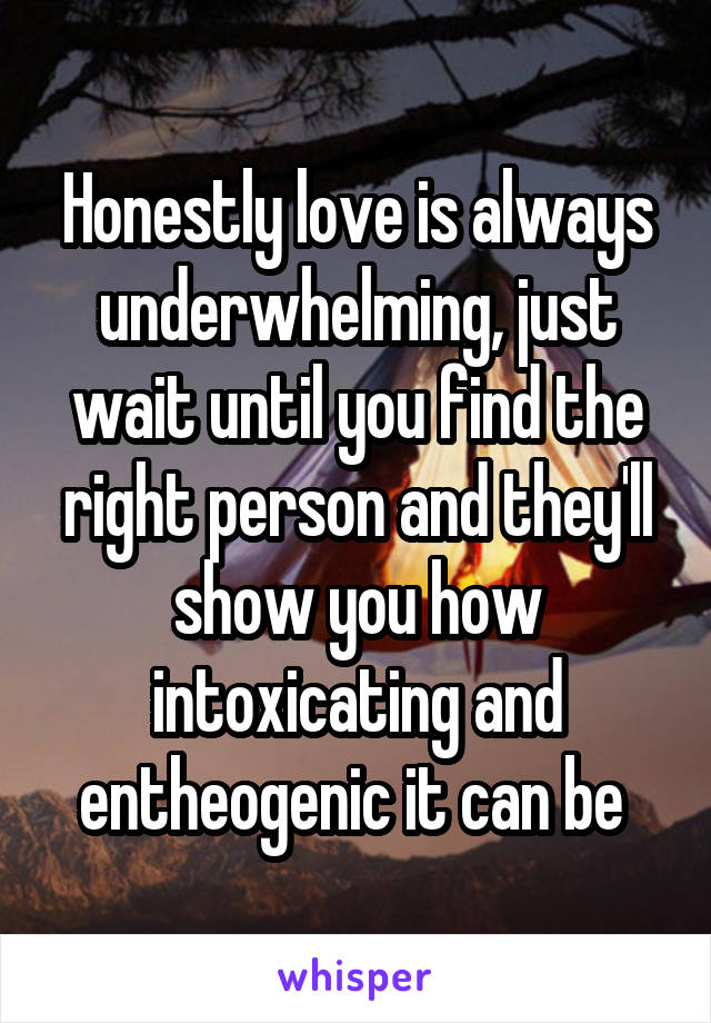 Honestly love is always underwhelming, just wait until you find the right person and they'll show you how intoxicating and entheogenic it can be 