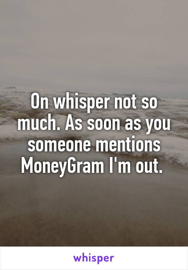 On whisper not so much. As soon as you someone mentions MoneyGram I'm out. 