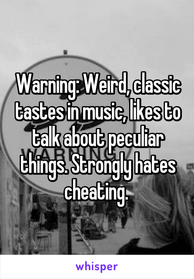 Warning: Weird, classic tastes in music, likes to talk about peculiar things. Strongly hates cheating. 