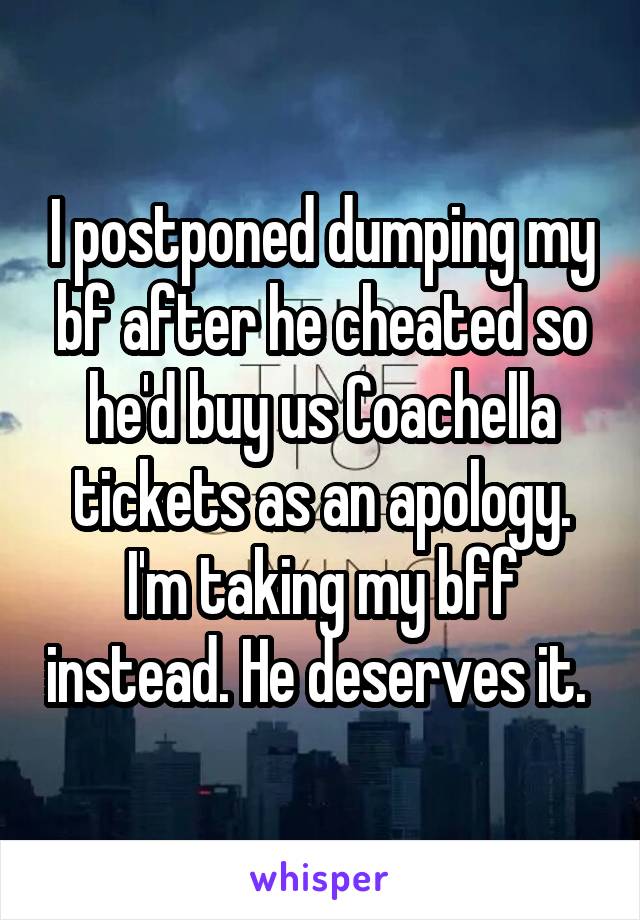 I postponed dumping my bf after he cheated so he'd buy us Coachella tickets as an apology. I'm taking my bff instead. He deserves it. 