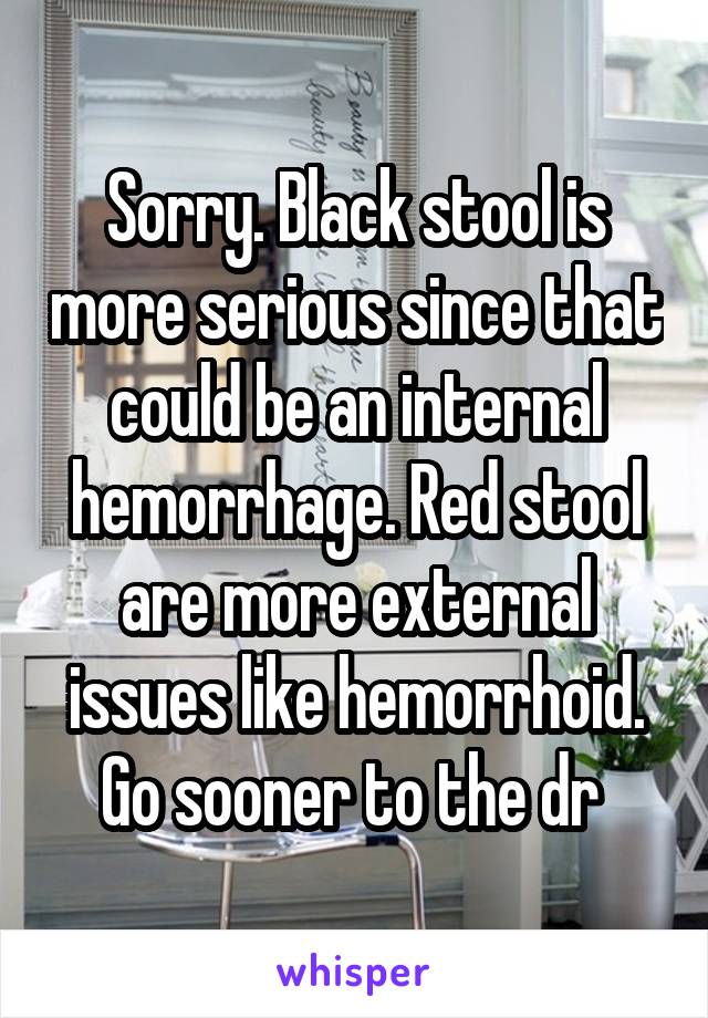 Sorry. Black stool is more serious since that could be an internal hemorrhage. Red stool are more external issues like hemorrhoid. Go sooner to the dr 